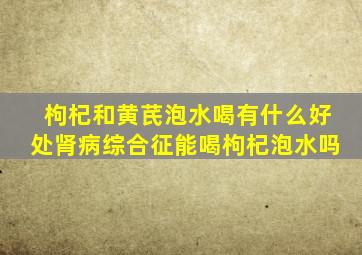 枸杞和黄芪泡水喝有什么好处肾病综合征能喝枸杞泡水吗