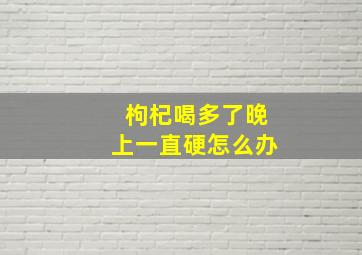 枸杞喝多了晚上一直硬怎么办