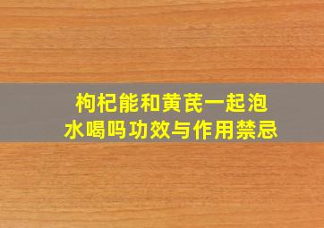 枸杞能和黄芪一起泡水喝吗功效与作用禁忌