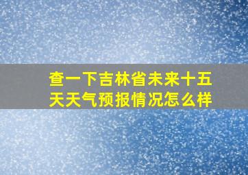 查一下吉林省未来十五天天气预报情况怎么样