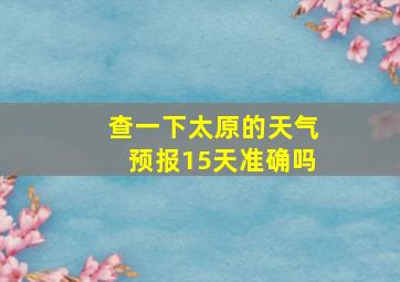 查一下太原的天气预报15天准确吗