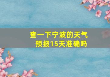 查一下宁波的天气预报15天准确吗