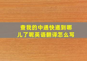 查我的中通快递到哪儿了呢英语翻译怎么写