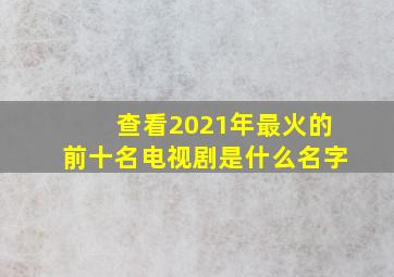 查看2021年最火的前十名电视剧是什么名字