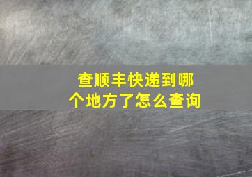 查顺丰快递到哪个地方了怎么查询