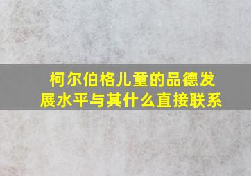 柯尔伯格儿童的品德发展水平与其什么直接联系