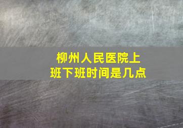 柳州人民医院上班下班时间是几点