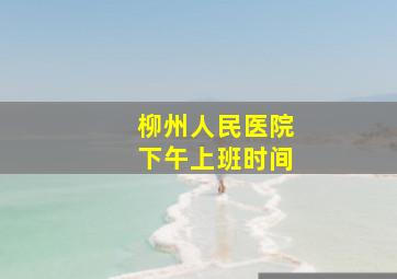 柳州人民医院下午上班时间