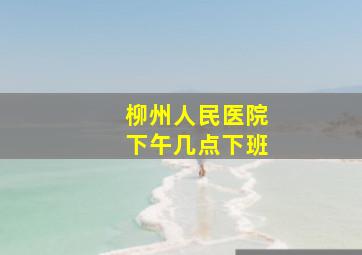 柳州人民医院下午几点下班