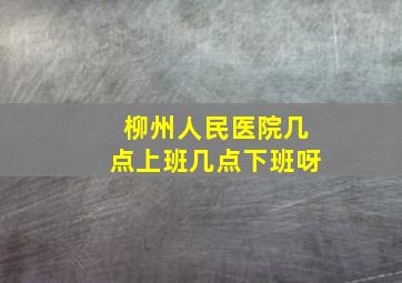 柳州人民医院几点上班几点下班呀