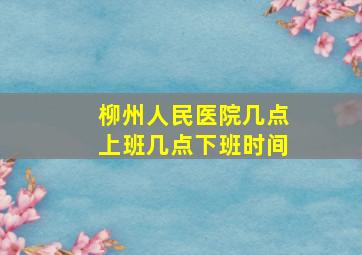 柳州人民医院几点上班几点下班时间