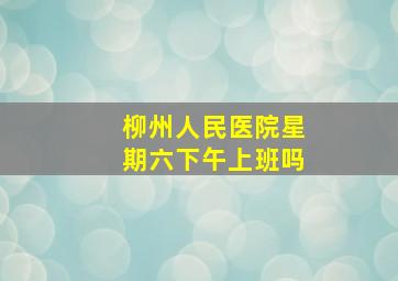 柳州人民医院星期六下午上班吗