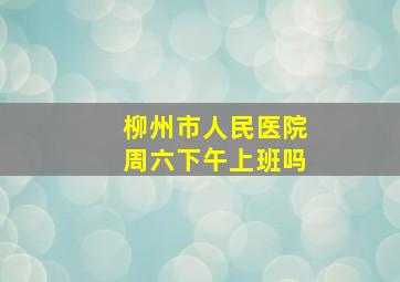 柳州市人民医院周六下午上班吗