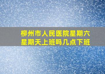 柳州市人民医院星期六星期天上班吗几点下班