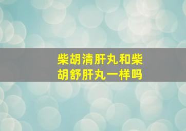 柴胡清肝丸和柴胡舒肝丸一样吗