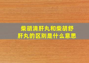 柴胡清肝丸和柴胡舒肝丸的区别是什么意思