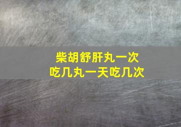 柴胡舒肝丸一次吃几丸一天吃几次