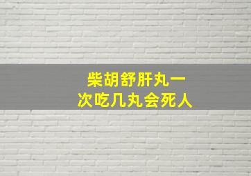 柴胡舒肝丸一次吃几丸会死人