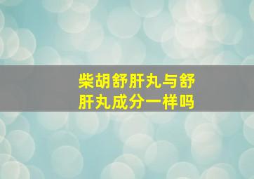 柴胡舒肝丸与舒肝丸成分一样吗