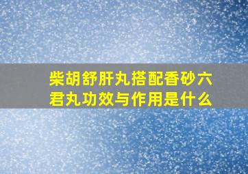 柴胡舒肝丸搭配香砂六君丸功效与作用是什么