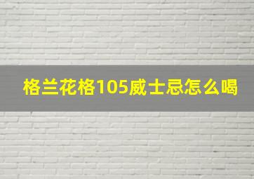 格兰花格105威士忌怎么喝