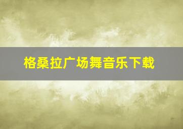 格桑拉广场舞音乐下载