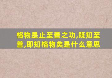 格物是止至善之功,既知至善,即知格物矣是什么意思