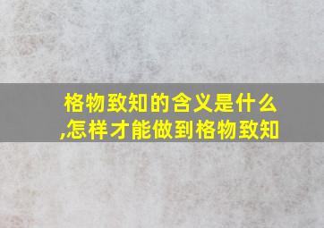 格物致知的含义是什么,怎样才能做到格物致知