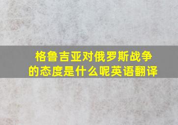 格鲁吉亚对俄罗斯战争的态度是什么呢英语翻译