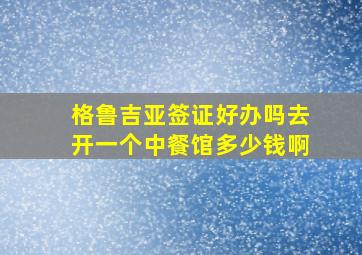 格鲁吉亚签证好办吗去开一个中餐馆多少钱啊