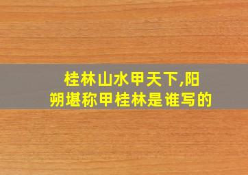 桂林山水甲天下,阳朔堪称甲桂林是谁写的