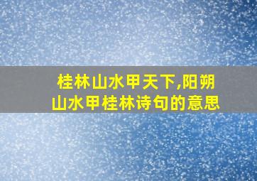 桂林山水甲天下,阳朔山水甲桂林诗句的意思