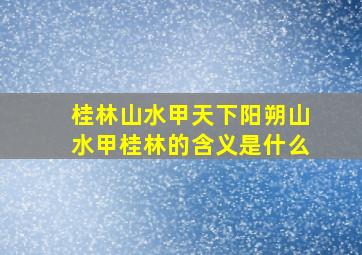 桂林山水甲天下阳朔山水甲桂林的含义是什么