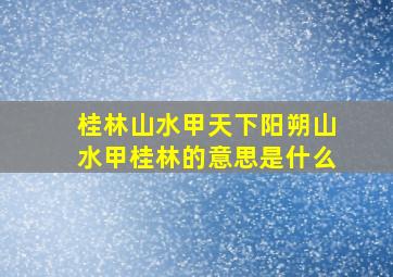 桂林山水甲天下阳朔山水甲桂林的意思是什么