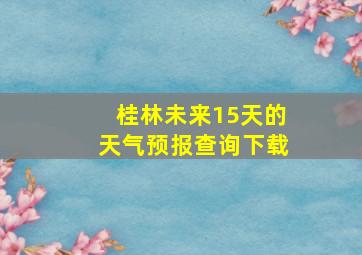 桂林未来15天的天气预报查询下载