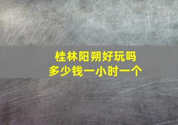 桂林阳朔好玩吗多少钱一小时一个