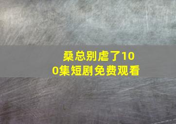 桑总别虐了100集短剧免费观看