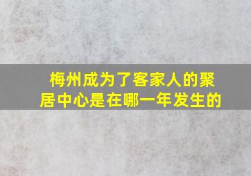 梅州成为了客家人的聚居中心是在哪一年发生的