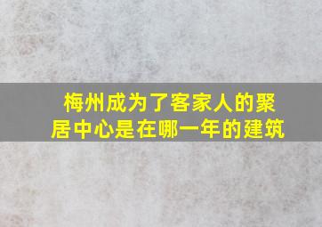 梅州成为了客家人的聚居中心是在哪一年的建筑