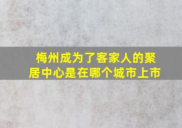 梅州成为了客家人的聚居中心是在哪个城市上市