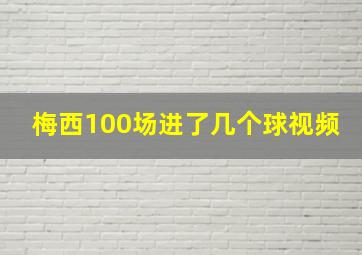 梅西100场进了几个球视频