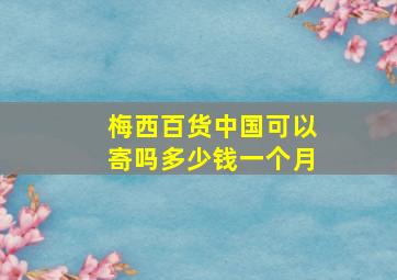 梅西百货中国可以寄吗多少钱一个月