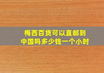 梅西百货可以直邮到中国吗多少钱一个小时