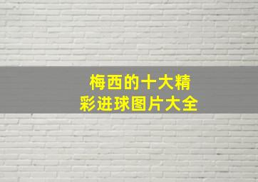 梅西的十大精彩进球图片大全