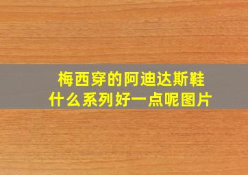 梅西穿的阿迪达斯鞋什么系列好一点呢图片