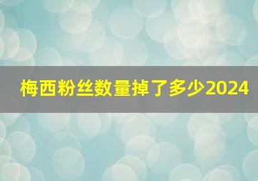 梅西粉丝数量掉了多少2024