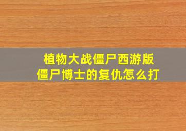 植物大战僵尸西游版僵尸博士的复仇怎么打