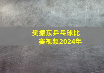 樊振东乒乓球比赛视频2024年