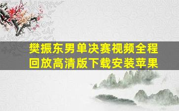 樊振东男单决赛视频全程回放高清版下载安装苹果