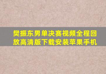 樊振东男单决赛视频全程回放高清版下载安装苹果手机